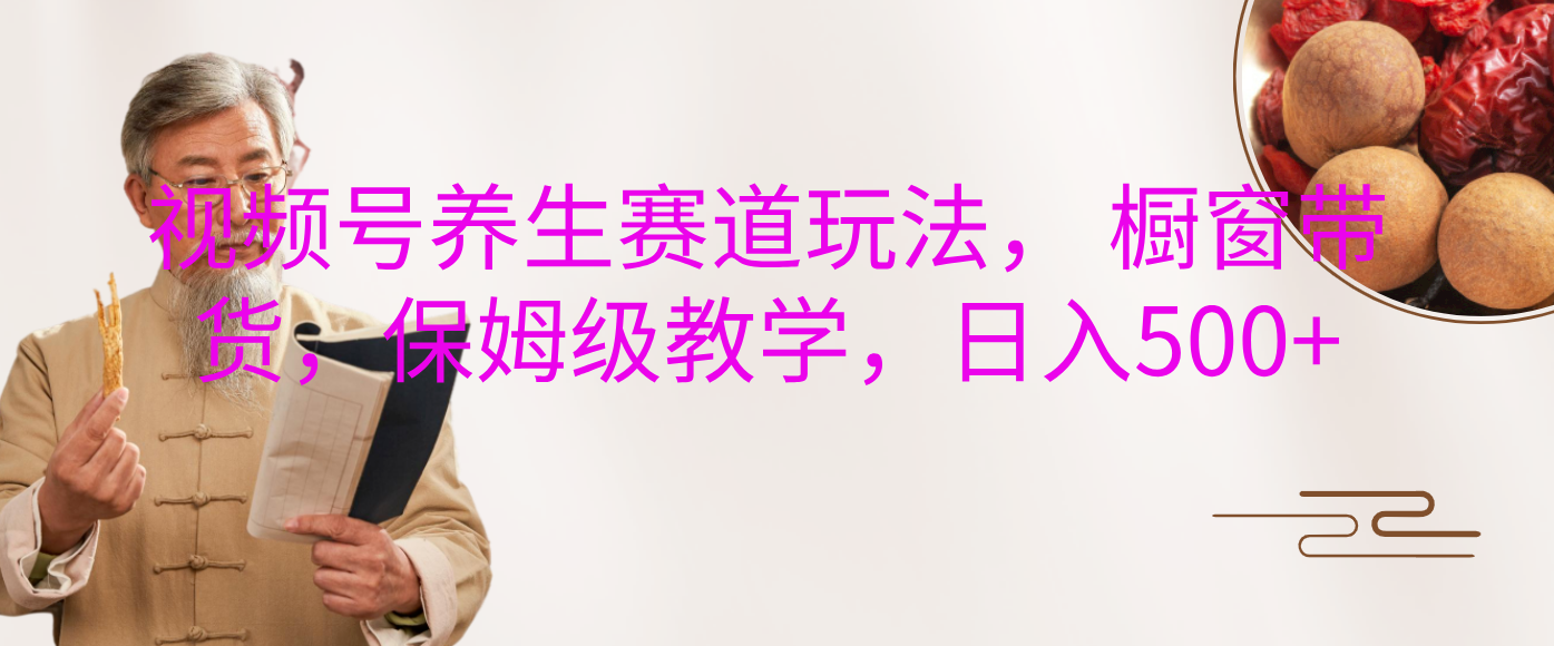 视频号养生赛道玩法， 橱窗带货，保姆级教学，日入500+-吉祥副业
