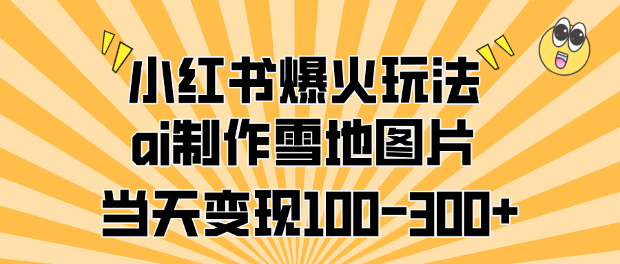 小红书爆火玩法，ai制作雪地图片，当天变现100-300+-吉祥副业