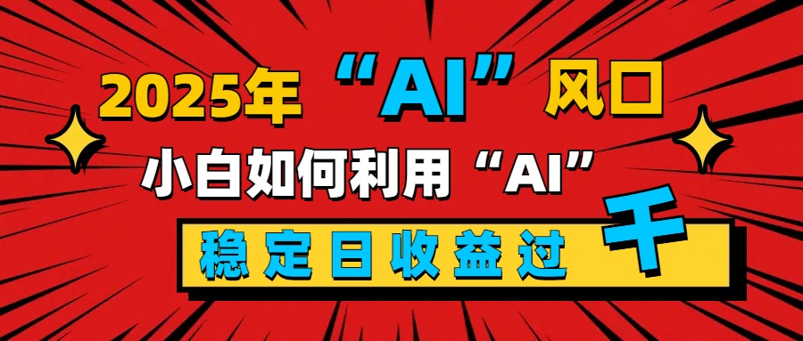 2025“ AI ”风口，新手小白如何利用ai，每日收益稳定过千-吉祥副业