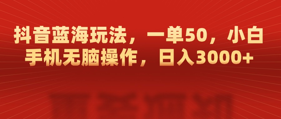 抖音蓝海玩法，一单50，小白手机无脑操作，日入3000+-吉祥副业