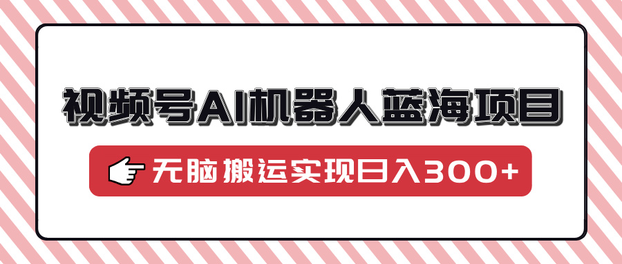 视频号AI机器人蓝海项目，操作简单适合0基础小白，无脑搬运实现日入300+-吉祥副业