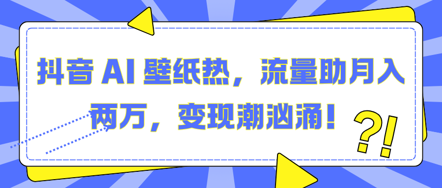 抖音 AI 壁纸热，流量助月入两万，变现潮汹涌！-吉祥副业