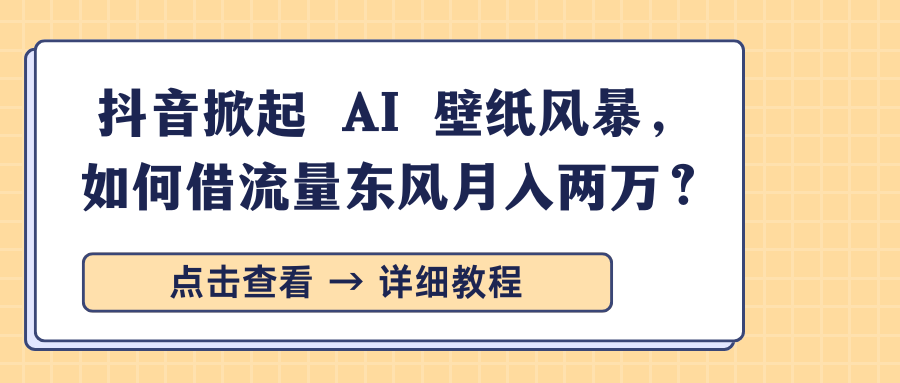 抖音掀起 AI 壁纸风暴，如何借流量东风月入两万？-吉祥副业