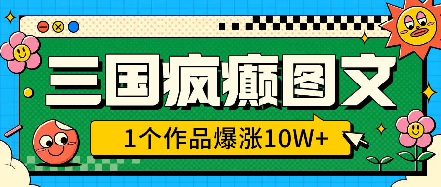 三国疯癫图文，1个作品爆涨10W+，3分钟教会你，趁着风口无脑冲（附详细教学）-吉祥副业