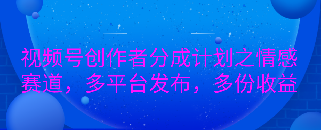 视频号创作者分成计划之情感赛道，多平台发布，多份收益-吉祥副业