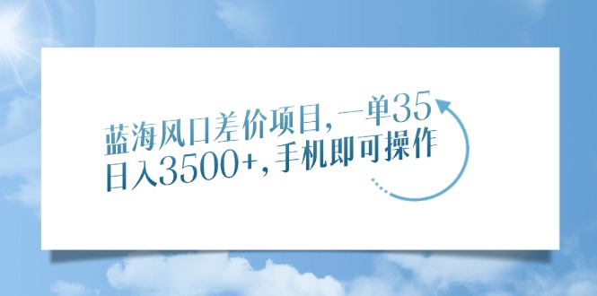 蓝海风口差价项目，一单35，日入3500+，手机即可操作-吉祥副业