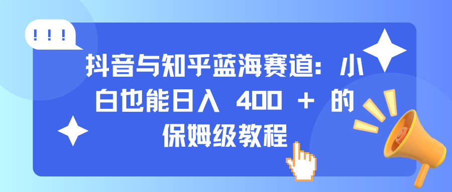 抖音与知乎蓝海赛道：小白也能日入 400 + 的保姆级教程-吉祥副业