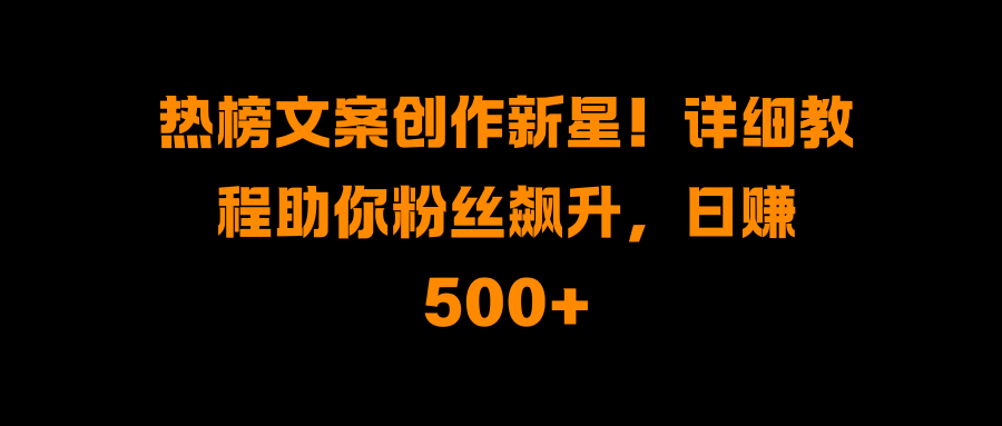 热榜文案创作新星！详细教程助你粉丝飙升，日赚500+-吉祥副业