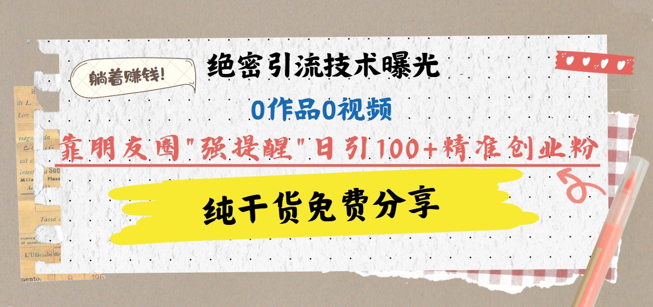 绝密引流技术曝光：0作品0视频，靠朋友圈”强提醒”日引100+精准创业粉，躺着赚钱！-吉祥副业
