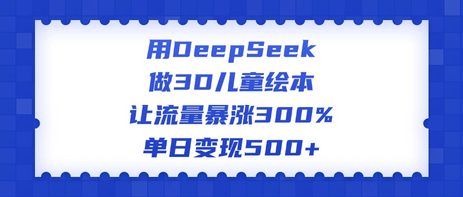 用DeepSeek做3D儿童绘本，让流量暴涨300%，单日变现500+-吉祥副业