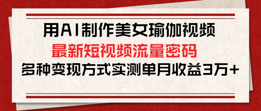 用AI制作美女瑜伽视频，最新短视频流量密码，多种变现方式实测单月收益3万+-吉祥副业