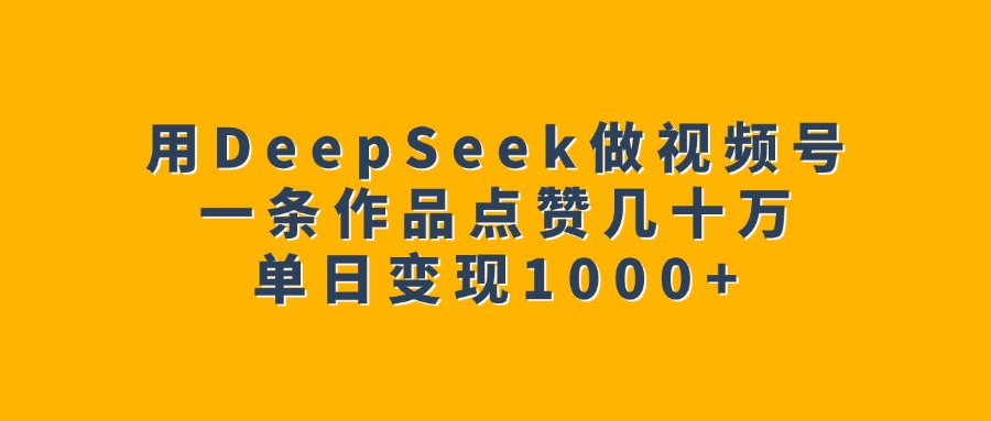 用DeepSeek做视频号，一条作品点赞几十万，单日变现1000+-吉祥副业