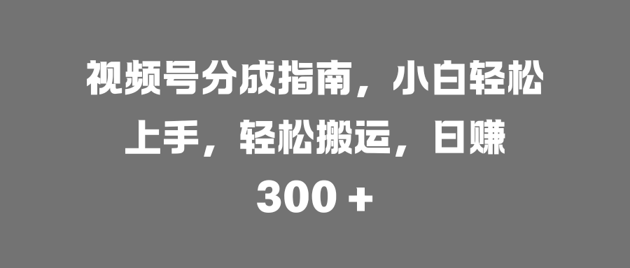 视频号分成指南，小白轻松上手，轻松搬运，日赚 300 +-吉祥副业