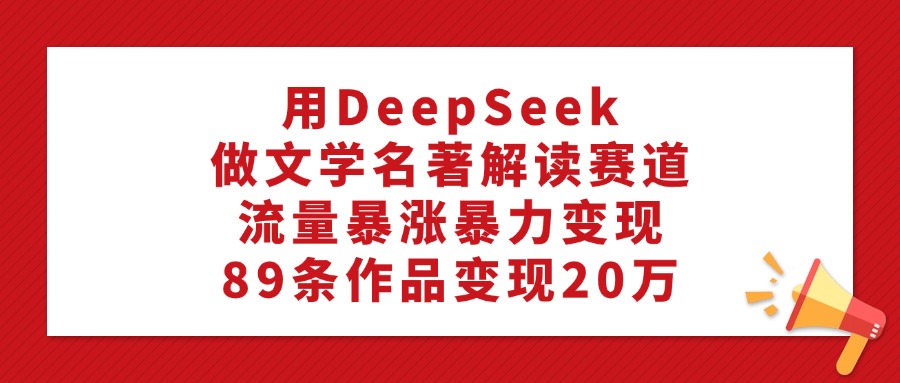 用DeepSeek做文学名著解读赛道，流量暴涨暴力变现，89条作品变现20万-吉祥副业