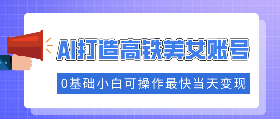 抓住流量密码快速涨粉，AI打造高铁美女账号，0基础小白可操作最快当天变现-吉祥副业