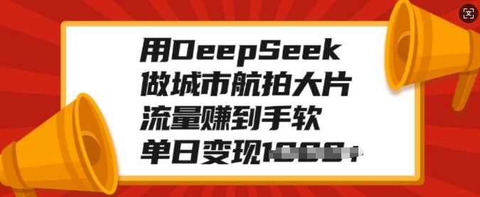 用DeepSeek做城市航拍大片，流量赚到手软，单日变现多张-吉祥副业