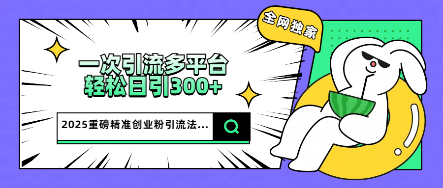 2025重磅全网独家引流法，一次多平台，轻松日引300+精准创业粉-吉祥副业