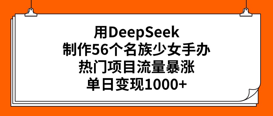 用DeepSeek制作56个名族少女手办，热门项目流量暴涨，单日变现1000+-吉祥副业