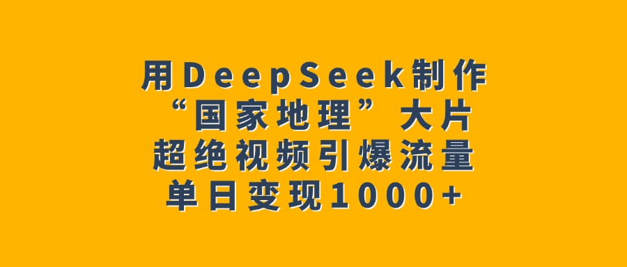 用DeepSeek制作“国家地理”大片，超绝视频引爆流量，单日变现1000+-吉祥副业