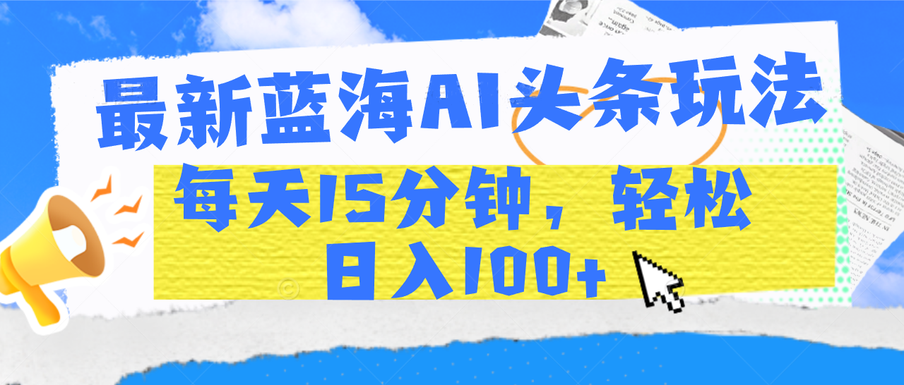 最新蓝海AI头条玩法，每天15分钟，轻松日入100+-吉祥副业