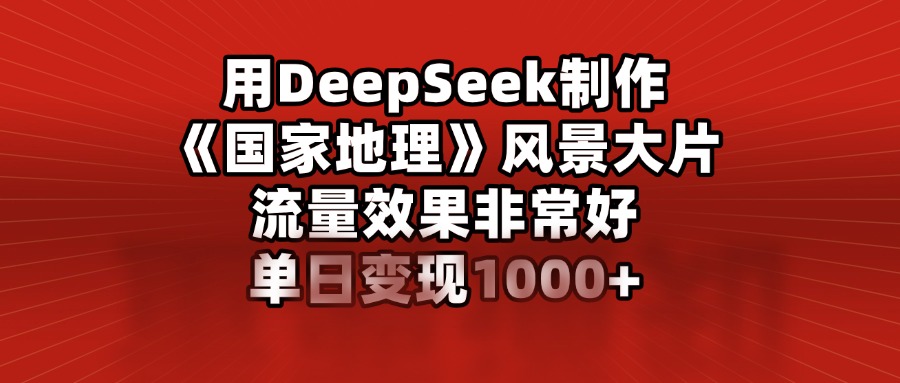 用DeepSeek制作《国家地理》风景大片，流量效果非常好，单日变现1000+-吉祥副业