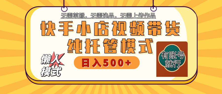 【躺赚项目】快手小店视频带货，纯托管模式，日入500+，无需剪辑，无需选品，无需上传作品，有账号即可托管-吉祥副业