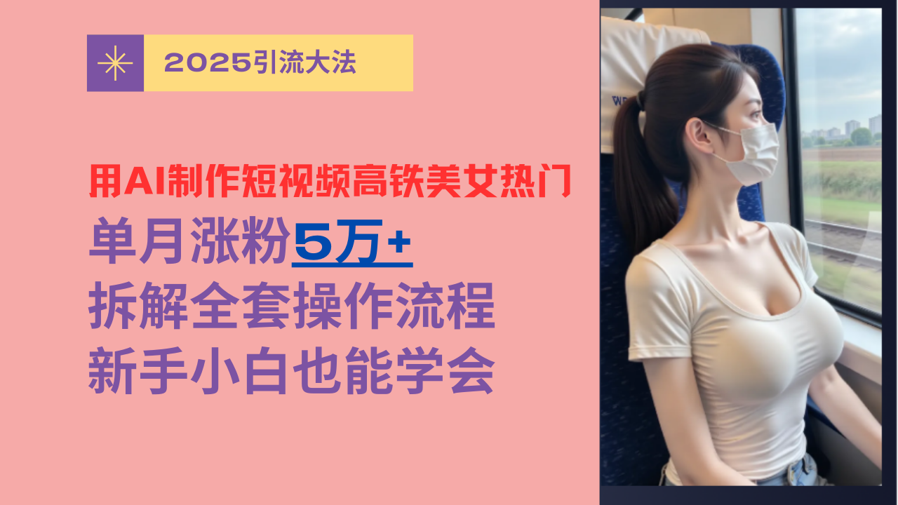 用AI制作短视频高铁美女热门玩法,单月涨粉5万+,拆解全套操作流程,新手小白也能学会-吉祥副业