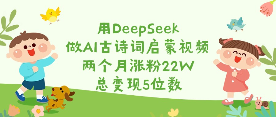 用DeepSeek做AI古诗词启蒙视频，两个月涨粉22W，总变现5位数-吉祥副业