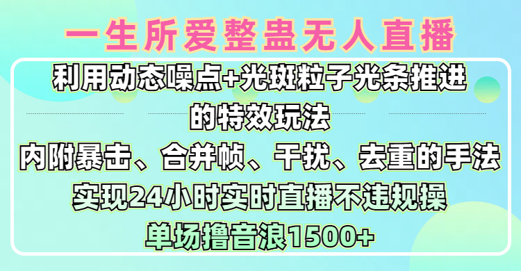 一生所爱无人整蛊升级版9.0，利用动态噪点+光斑粒子光条推进的特效玩法，内附暴击、合并帧、干扰、去重的手法，实现24小时实时直播不违规操，单场日入1500+，小白也能无脑驾驭-吉祥副业