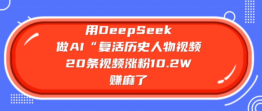 用DeepSeek做AI“复活历史人物”视频，20条视频涨粉10.2W，赚麻了-吉祥副业