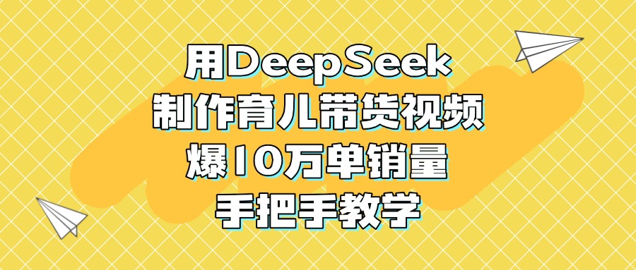 用DeepSeek制作育儿带货视频，爆10万单销量，手把手教学-吉祥副业