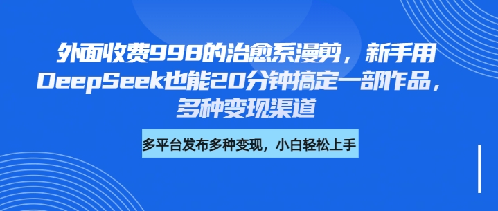 外面收费998的治愈系漫剪，新手用DeepSeek也能20分钟搞定一部作品，多种变现渠道-吉祥副业