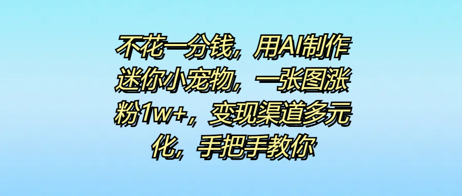 不花一分钱，用AI制作迷你小宠物，一张图涨粉1w+，变现渠道多元化，手把手教你-吉祥副业