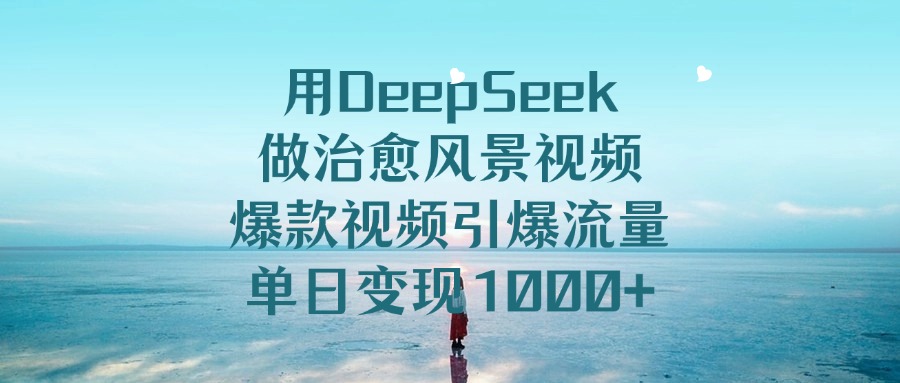 用DeepSeek做治愈风景视频，爆款视频引爆流量，单日变现1000+-吉祥副业