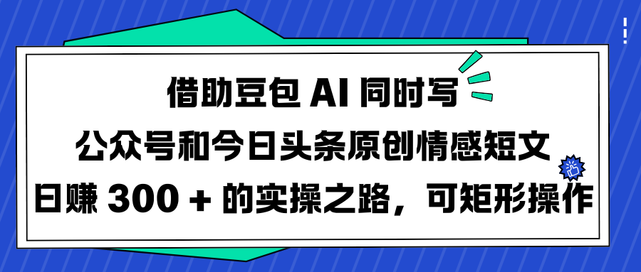 借助豆包 AI 同时写公众号和今日头条原创情感短文日赚 300 + 的实操之路，可矩形操作-吉祥副业