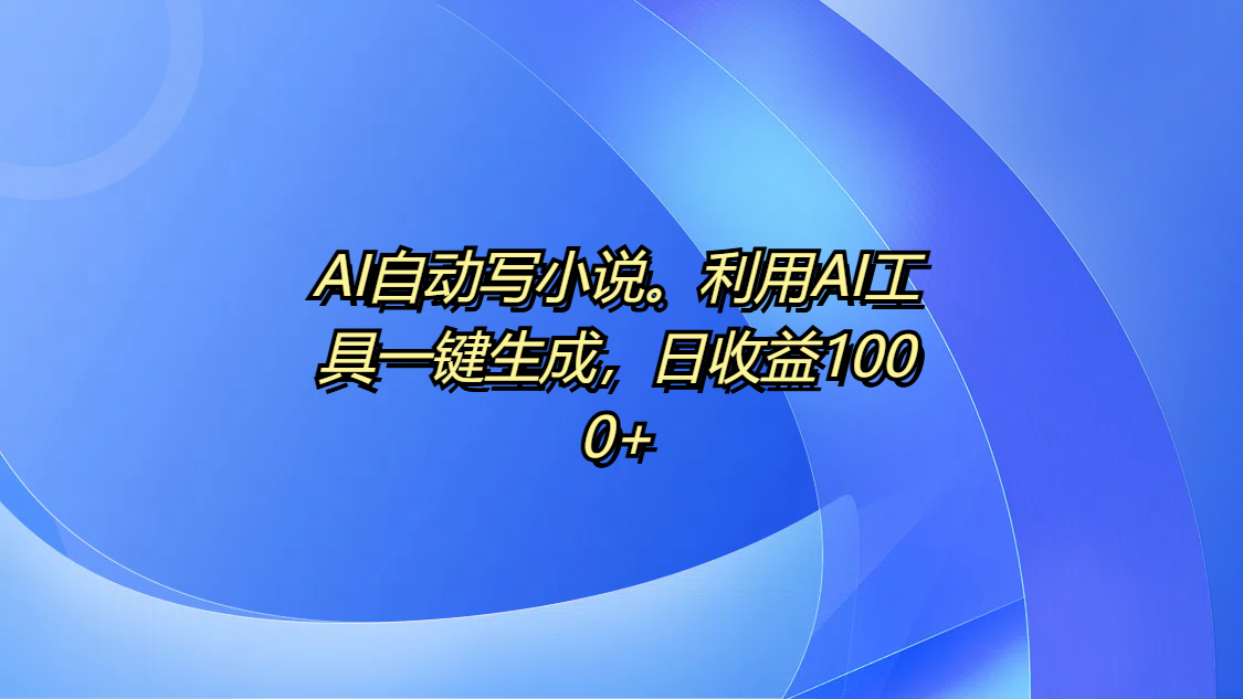 AI自动写小说。利用AI工具一键生成，日收益1000+-吉祥副业