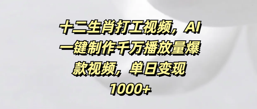 十二生肖打工视频，AI一键制作千万播放量爆款视频，单日变现1000+-吉祥副业