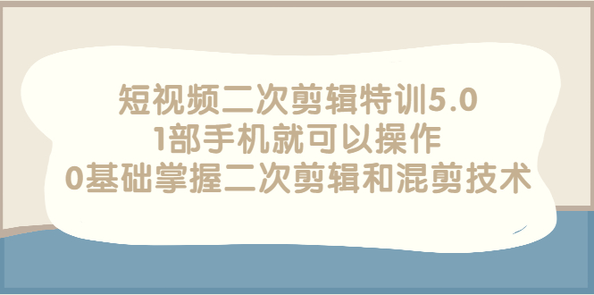 【副业项目3139期】短视频二次剪辑特训5.0，1部手机就可以操作，0基础掌握二次剪辑和混剪技术-吉祥副业