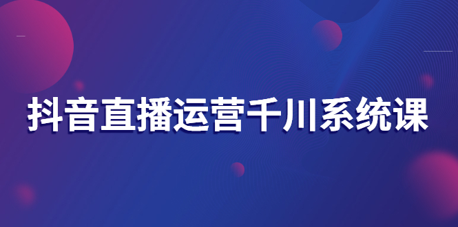 【副业项目3257期】抖音直播运营千川实战课：直播运营规划、起号、主播培养、千川投放等-吉祥副业