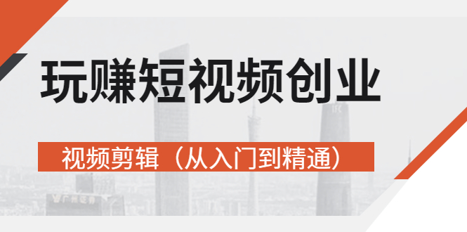 【副业项目3258期】短视频创业如何入手-视频剪辑教程（从入门到精通）价值499元-吉祥副业