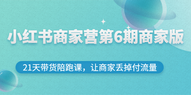 【副业项目3259期】小红书商家训练营第6期商家版，22天带货陪跑课，让商家获得免费流量-吉祥副业