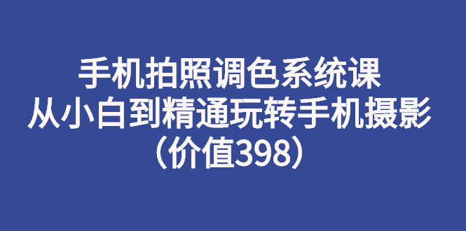 【副业项目3276期】手机拍照调色教程：从小白到精通玩转手机摄影-吉祥副业