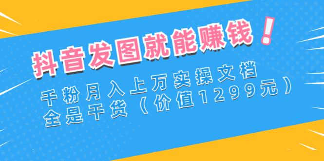 【副业项目3277期】抖音发图怎么赚钱：抖音千粉月入上万实操文档，全是干货-吉祥副业