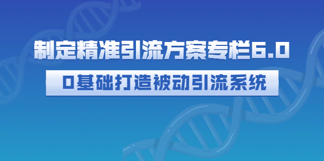 【副业项目3283期】制定精准引流方案专栏6.0：（如何0基础打造被动引流系统，价值1380元）-吉祥副业