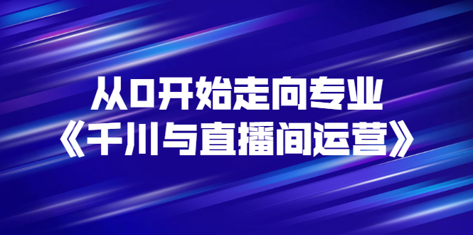 【副业项目3290期】从0开始学专业千川与直播间运营（巨量千川怎么投直播间）-吉祥副业