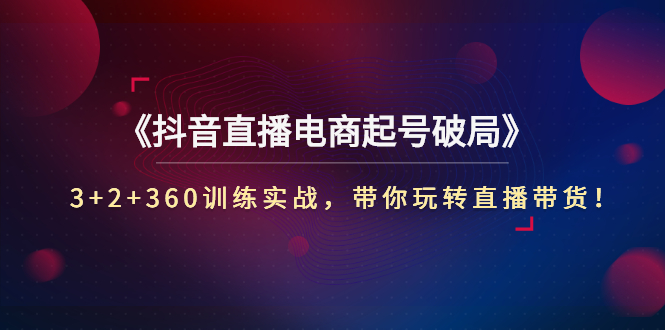 【副业项目3296期】3+2+360训练实战，带你玩转直播带货！（抖音直播新号怎么起号？）-吉祥副业