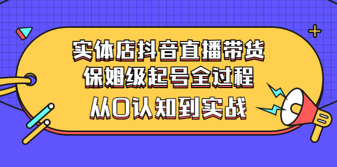 【副业项目3335期】实体店怎么抖音直播卖货：从小白到实战全过程（价值2599元）-吉祥副业