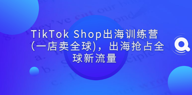 【副业项目3345期】tiktok电商怎么做（TikTok Shop出海训练营课程教你抖音跨境电商怎么做）-吉祥副业