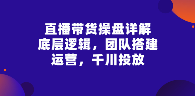 【副业项目3356期】直播带货操盘详解：底层逻辑，团队搭建，运营，千川投放（带货直播如何运营课程）-吉祥副业