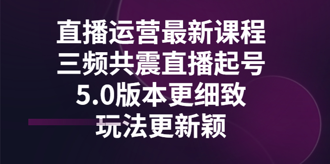 【副业项目3396期】直播运营最新课程，三频共震直播起号5.0版本（直播运营怎么做）-吉祥副业